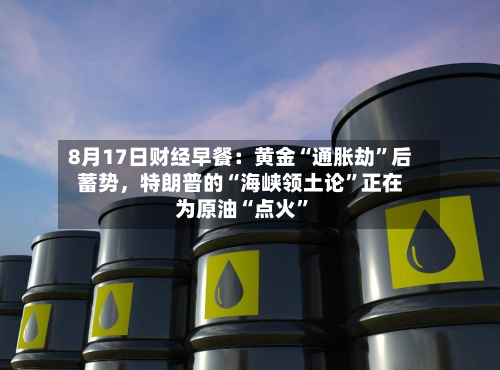 8月17日财经早餐：黄金“通胀劫	”后蓄势，特朗普的“海峡领土论”正在为原油“点火”-第3张图片