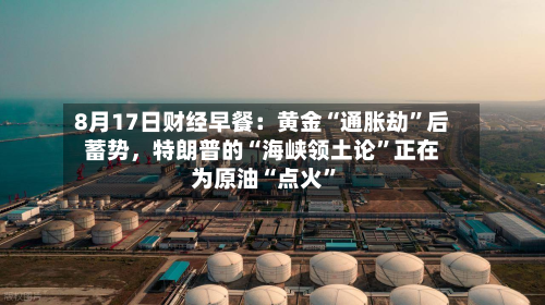 8月17日财经早餐：黄金“通胀劫	”后蓄势，特朗普的“海峡领土论”正在为原油“点火”-第2张图片