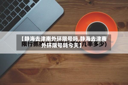 【静海去津南外环限号吗,静海去津南外环限号吗今天】-第2张图片