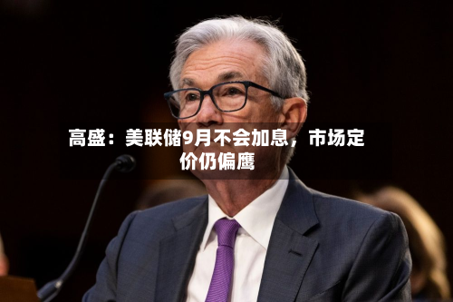 高盛：美联储9月不会加息	，市场定价仍偏鹰-第3张图片