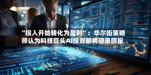 “投入开始转化为盈利”：华尔街策略师认为科技巨头AI投资即将迎来回报-第3张图片