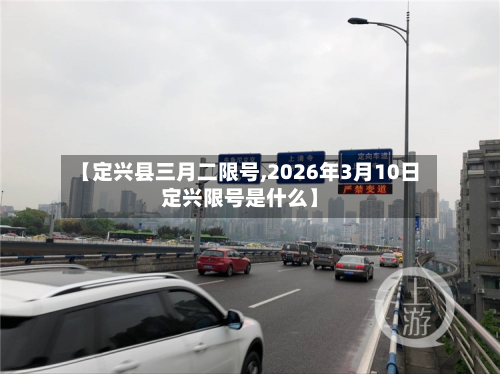 【定兴县三月二限号,2026年3月10日定兴限号是什么】-第3张图片