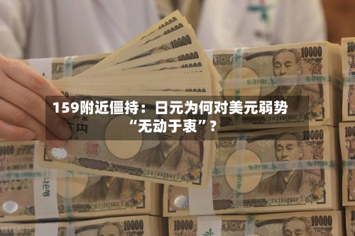 159附近僵持：日元为何对美元弱势“无动于衷”？