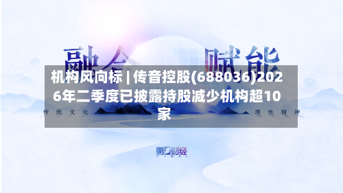 机构风向标 | 传音控股(688036)2026年二季度已披露持股减少机构超10家