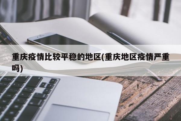 重庆疫情比较平稳的地区(重庆地区疫情严重吗)