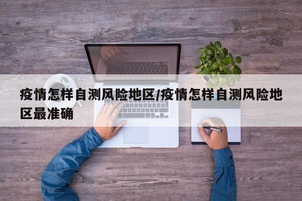 疫情怎样自测风险地区/疫情怎样自测风险地区最准确