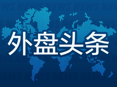 7月21日外盘头条：特朗普要让伊朗为美军身亡士兵付出代价 派拉蒙收购华纳交易被叫停